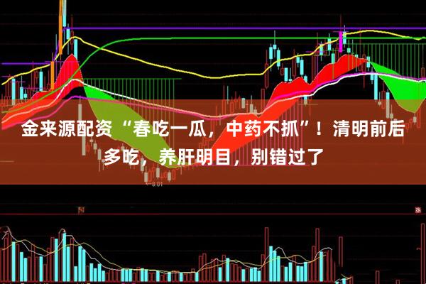 金来源配资 “春吃一瓜，中药不抓”！清明前后多吃，养肝明目，别错过了