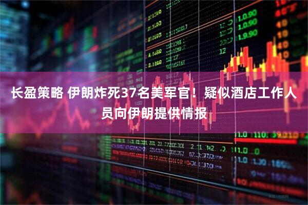 长盈策略 伊朗炸死37名美军官！疑似酒店工作人员向伊朗提供情报