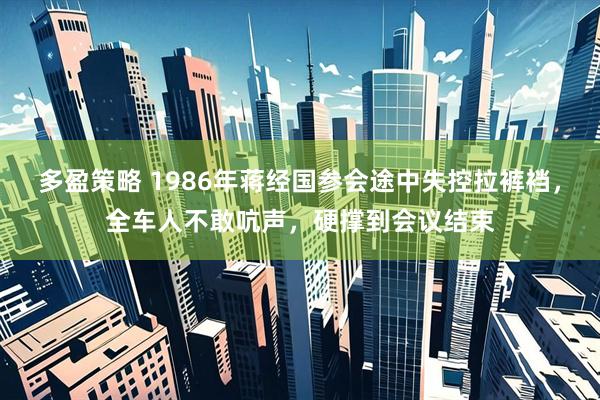 多盈策略 1986年蒋经国参会途中失控拉裤裆，全车人不敢吭声，硬撑到会议结束