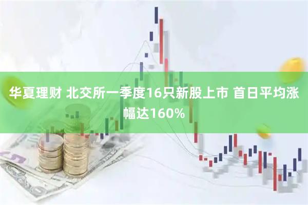 华夏理财 北交所一季度16只新股上市 首日平均涨幅达160%