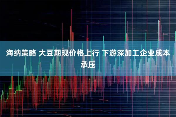 海纳策略 大豆期现价格上行 下游深加工企业成本承压