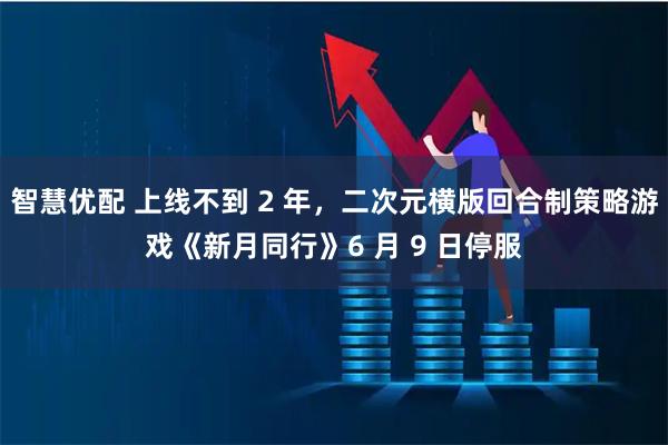 智慧优配 上线不到 2 年,二次元横版回合制策略游戏《新月同行》6 月 9 日停服