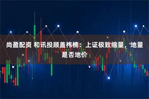 尚盈配资 和讯投顾盖祎楠：上证极致缩量，地量是否地价