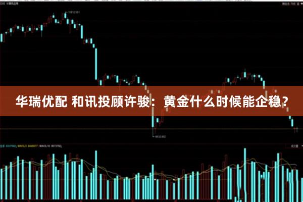 华瑞优配 和讯投顾许骏：黄金什么时候能企稳？