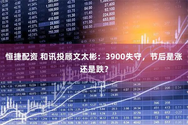 恒捷配资 和讯投顾文太彬：3900失守，节后是涨还是跌？