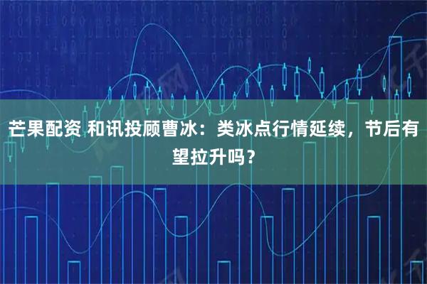 芒果配资 和讯投顾曹冰：类冰点行情延续，节后有望拉升吗？