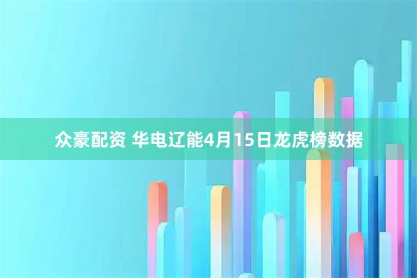 众豪配资 华电辽能4月15日龙虎榜数据