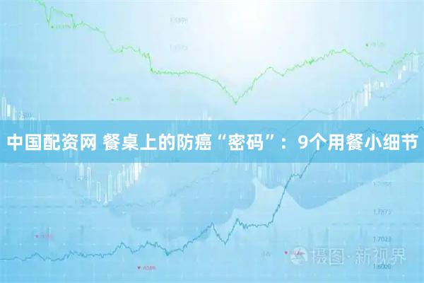 中国配资网 餐桌上的防癌“密码”：9个用餐小细节