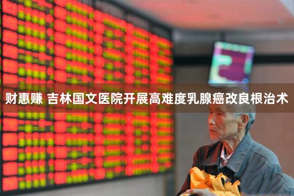 财惠赚 吉林国文医院开展高难度乳腺癌改良根治术
