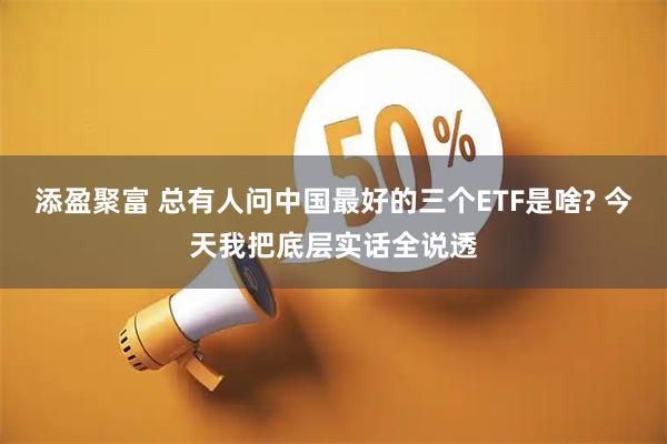 添盈聚富 总有人问中国最好的三个ETF是啥? 今天我把底层实话全说透
