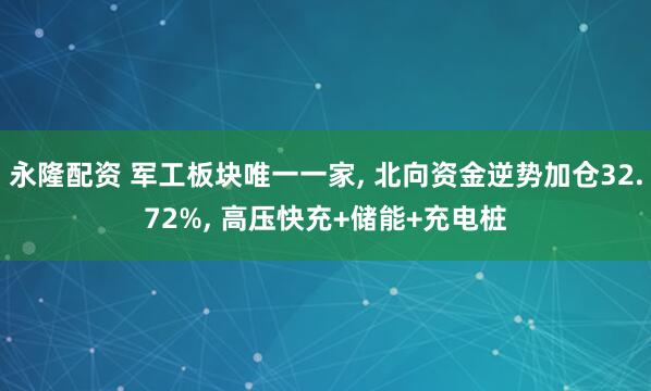 永隆配资 军工板块唯一一家, 北向资金逆势加仓32.72%, 高压快充+储能+充电桩