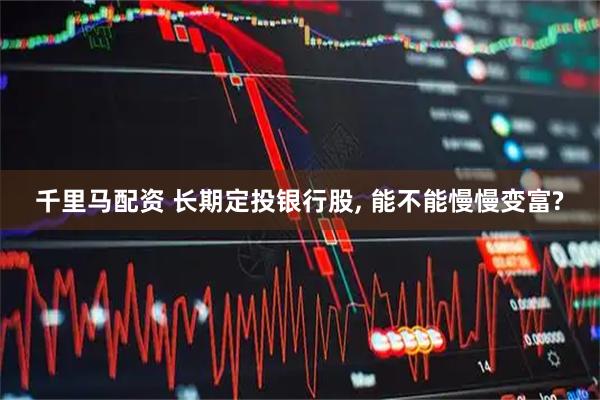 千里马配资 长期定投银行股, 能不能慢慢变富?