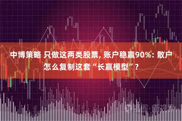 中博策略 只做这两类股票, 账户稳赢90%: 散户怎么复制这套“长赢模型”?