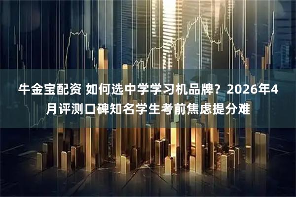 牛金宝配资 如何选中学学习机品牌？2026年4月评测口碑知名学生考前焦虑提分难