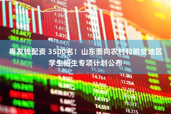 粤友钱配资 3500名！山东面向农村和脱贫地区学生招生专项计划公布