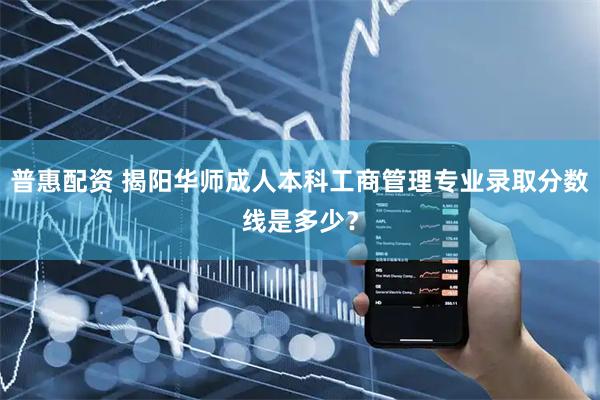 普惠配资 揭阳华师成人本科工商管理专业录取分数线是多少？
