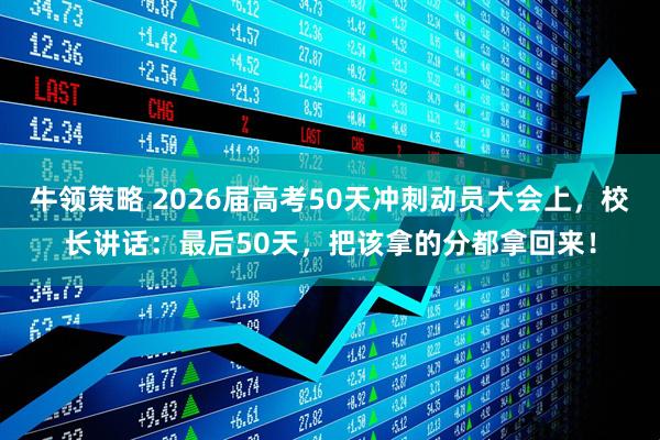 牛领策略 2026届高考50天冲刺动员大会上，校长讲话：最后50天，把该拿的分都拿回来！