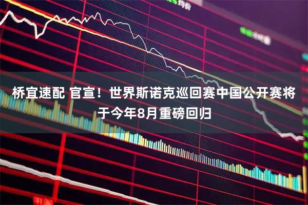 桥宜速配 官宣！世界斯诺克巡回赛中国公开赛将于今年8月重磅回归