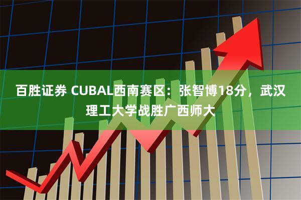 百胜证券 CUBAL西南赛区：张智博18分，武汉理工大学战胜广西师大