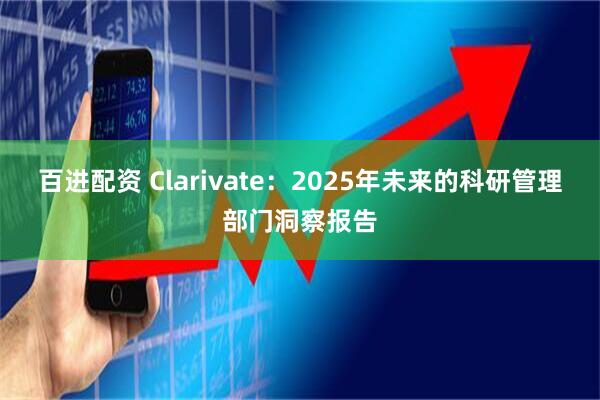 百进配资 Clarivate：2025年未来的科研管理部门洞察报告