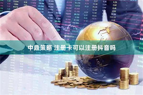 中鼎策略 注册卡可以注册抖音吗