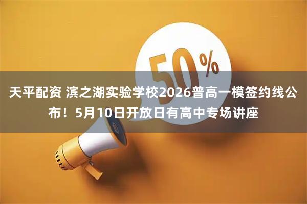 天平配资 滨之湖实验学校2026普高一模签约线公布！5月10日开放日有高中专场讲座