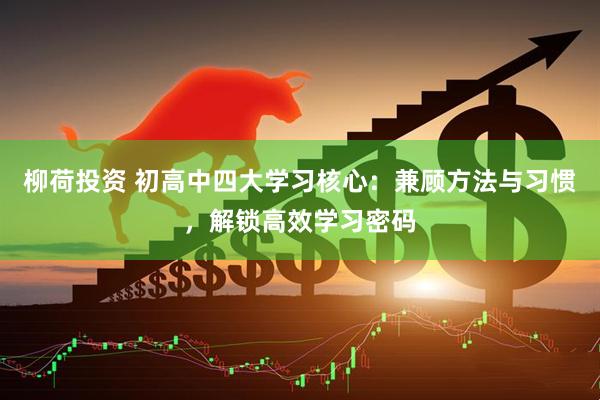 柳荷投资 初高中四大学习核心：兼顾方法与习惯，解锁高效学习密码