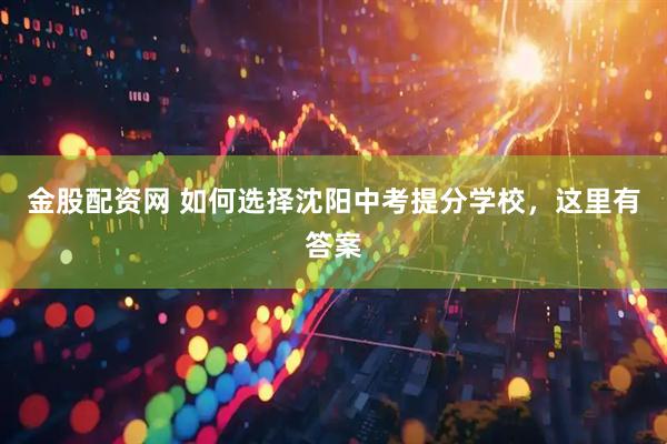 金股配资网 如何选择沈阳中考提分学校，这里有答案