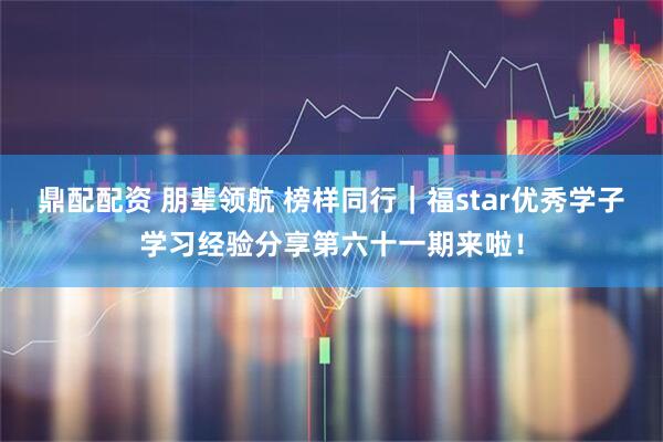 鼎配配资 朋辈领航 榜样同行｜福star优秀学子学习经验分享第六十一期来啦！