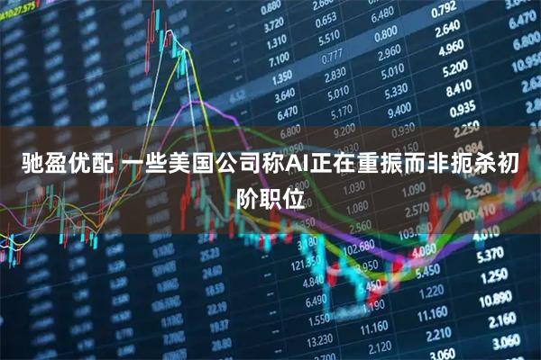 驰盈优配 一些美国公司称AI正在重振而非扼杀初阶职位