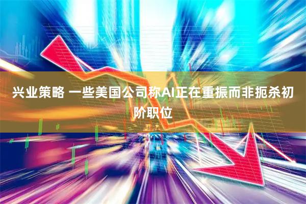 兴业策略 一些美国公司称AI正在重振而非扼杀初阶职位