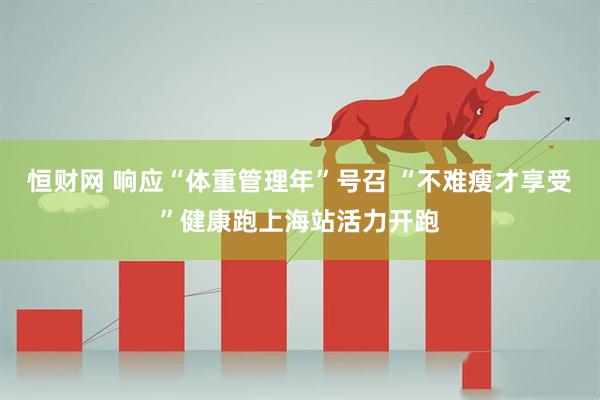 恒财网 响应“体重管理年”号召 “不难瘦才享受”健康跑上海站活力开跑