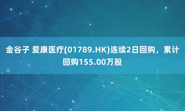 金谷子 爱康医疗(01789.HK)连续2日回购，累计回购155.00万股