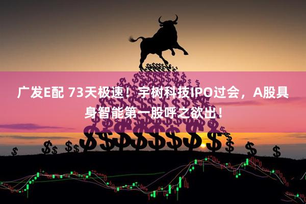 广发E配 73天极速！宇树科技IPO过会，A股具身智能第一股呼之欲出！