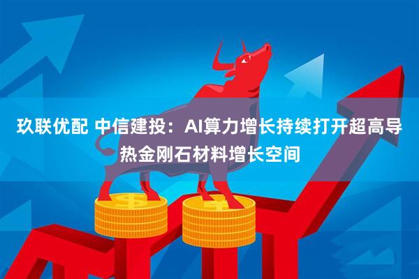 玖联优配 中信建投：AI算力增长持续打开超高导热金刚石材料增长空间