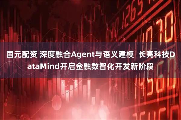 国元配资 深度融合Agent与语义建模  长亮科技DataMind开启金融数智化开发新阶段