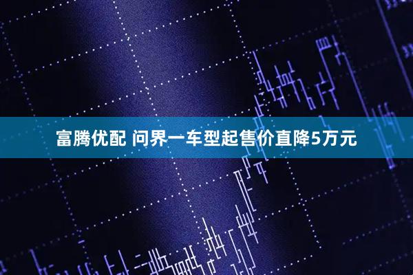 富腾优配 问界一车型起售价直降5万元