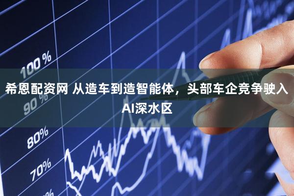 希恩配资网 从造车到造智能体，头部车企竞争驶入AI深水区