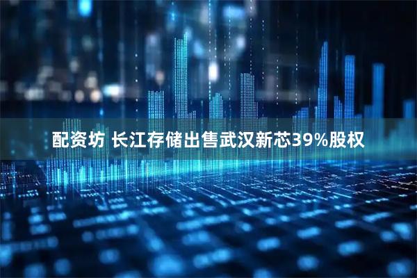 配资坊 长江存储出售武汉新芯39%股权