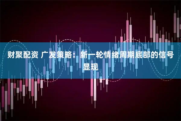 财聚配资 广发策略：新一轮情绪周期底部的信号显现