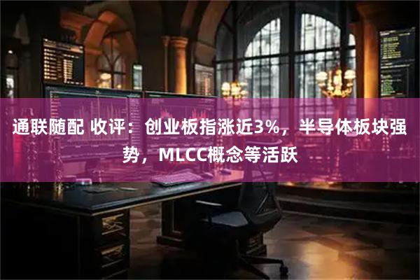 通联随配 收评：创业板指涨近3%，半导体板块强势，MLCC概念等活跃