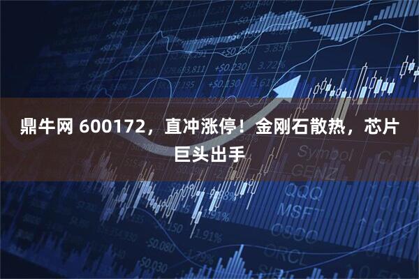 鼎牛网 600172，直冲涨停！金刚石散热，芯片巨头出手