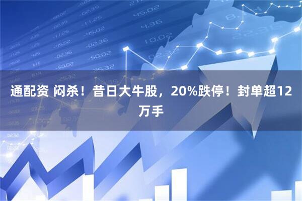 通配资 闷杀！昔日大牛股，20%跌停！封单超12万手