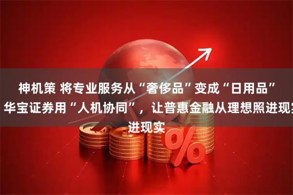 神机策 将专业服务从“奢侈品”变成“日用品”!华宝证券用“人机协同”,让普惠金融从理想照进现实