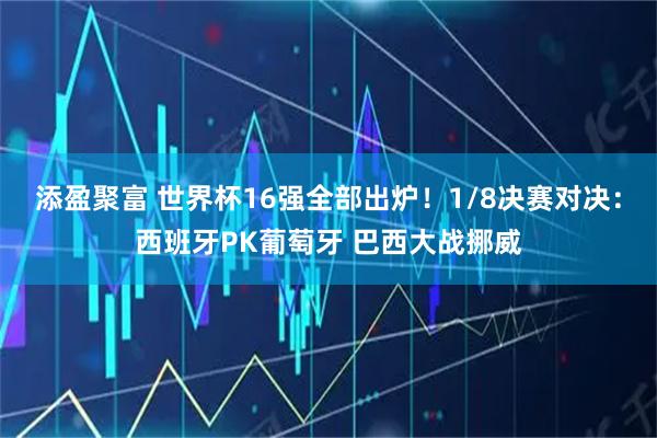 添盈聚富 世界杯16强全部出炉！1/8决赛对决：西班牙PK葡萄牙 巴西大战挪威