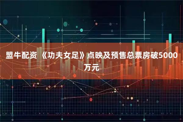 盟牛配资 《功夫女足》点映及预售总票房破5000万元