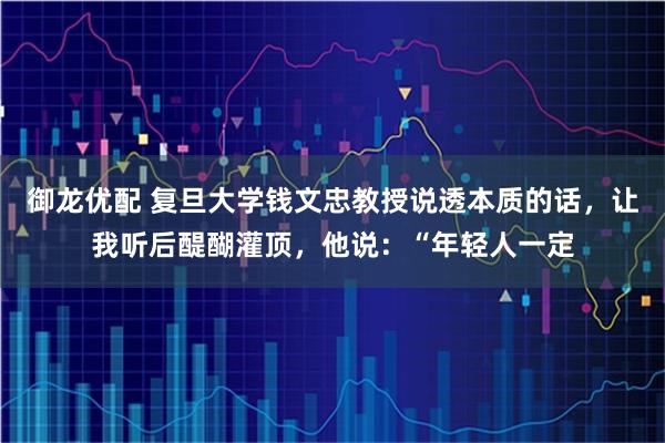 御龙优配 复旦大学钱文忠教授说透本质的话,让我听后醍醐灌顶,他说:“年轻人一定