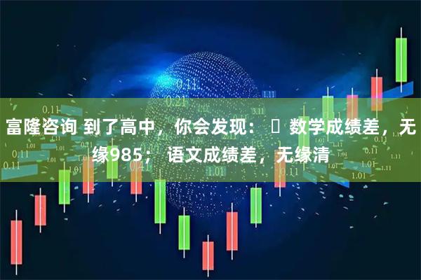 富隆咨询 到了高中，你会发现： ​数学成绩差，无缘985； 语文成绩差，无缘清
