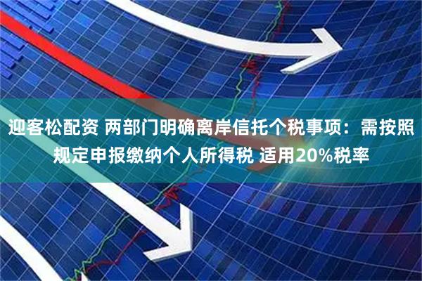 迎客松配资 两部门明确离岸信托个税事项：需按照规定申报缴纳个人所得税 适用20%税率