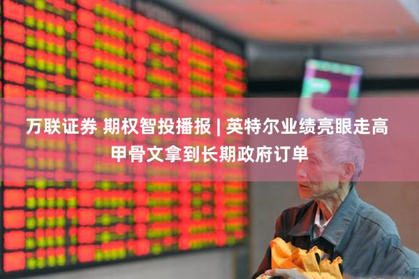 万联证券 期权智投播报 | 英特尔业绩亮眼走高 甲骨文拿到长期政府订单